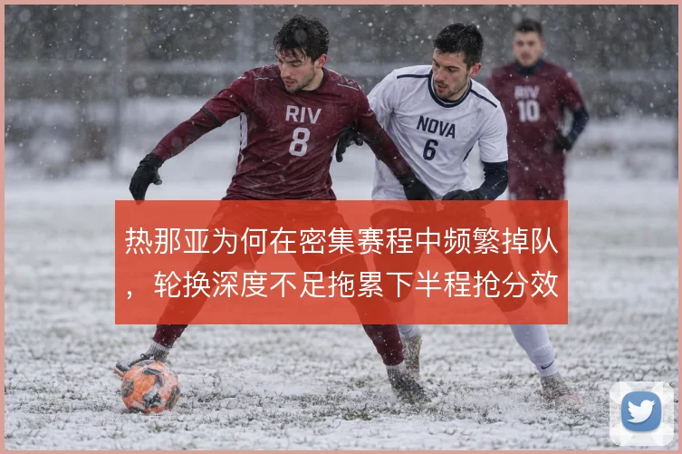 热那亚为何在密集赛程中频繁掉队,轮换深度不足拖累下半程抢分效率