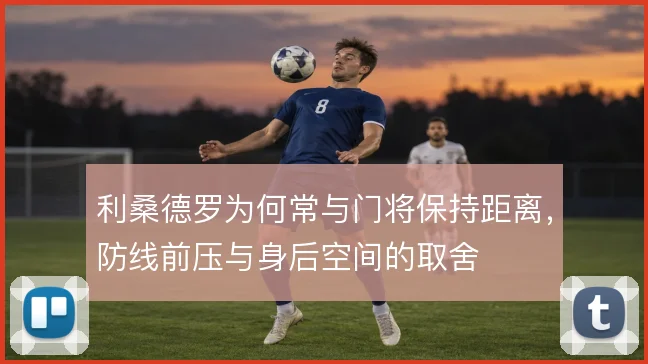 利桑德罗为何常与门将保持距离，防线前压与身后空间的取舍