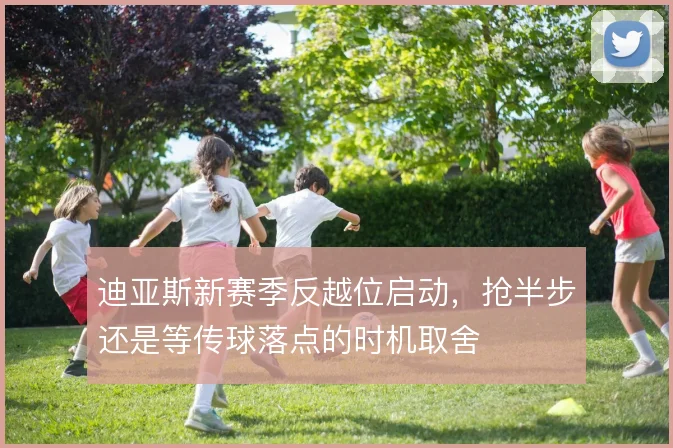 迪亚斯新赛季反越位启动，抢半步还是等传球落点的时机取舍