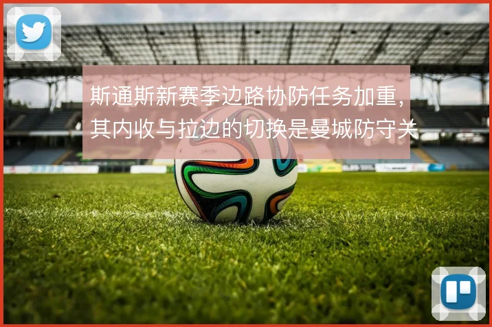 斯通斯新赛季边路协防任务加重，其内收与拉边的切换是曼城防守关键