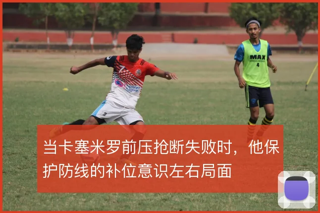当卡塞米罗前压抢断失败时,他保护防线的补位意识左右局面