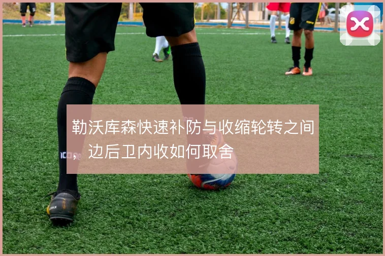 勒沃库森快速补防与收缩轮转之间,边后卫内收如何取舍