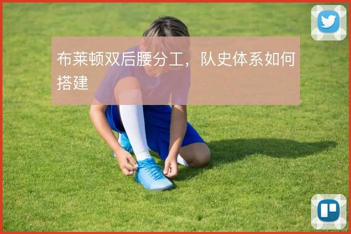 布莱顿双后腰分工，队史体系如何搭建