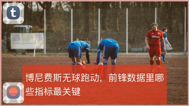博尼费斯无球跑动,前锋数据里哪些指标最关键