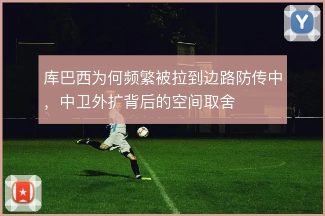 库巴西为何频繁被拉到边路防传中，中卫外扩背后的空间取舍
