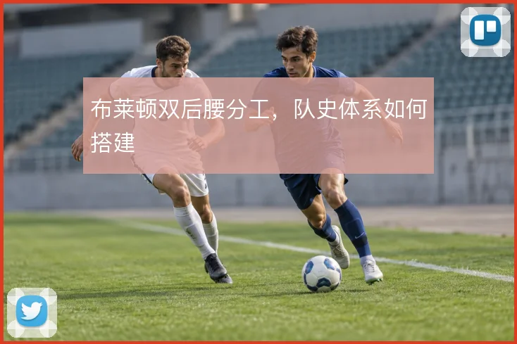 布莱顿双后腰分工，队史体系如何搭建