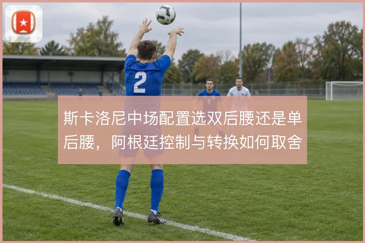 斯卡洛尼中场配置选双后腰还是单后腰，阿根廷控制与转换如何取舍