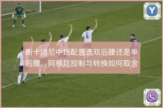 斯卡洛尼中场配置选双后腰还是单后腰，阿根廷控制与转换如何取舍