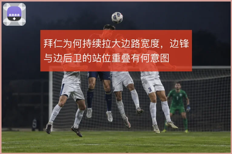 拜仁为何持续拉大边路宽度，边锋与边后卫的站位重叠有何意图