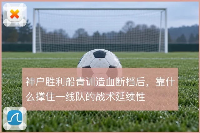 神户胜利船青训造血断档后，靠什么撑住一线队的战术延续性