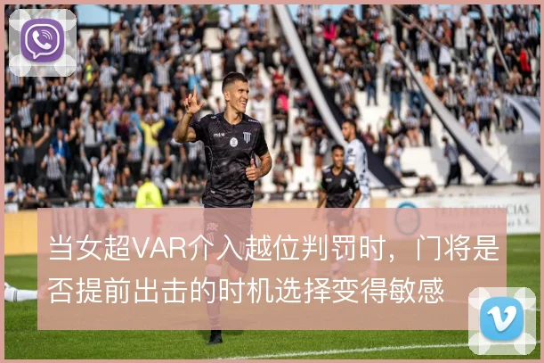 当女超VAR介入越位判罚时,门将是否提前出击的时机选择变得敏感