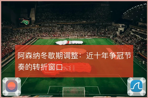 阿森纳冬歇期调整：近十年争冠节奏的转折窗口