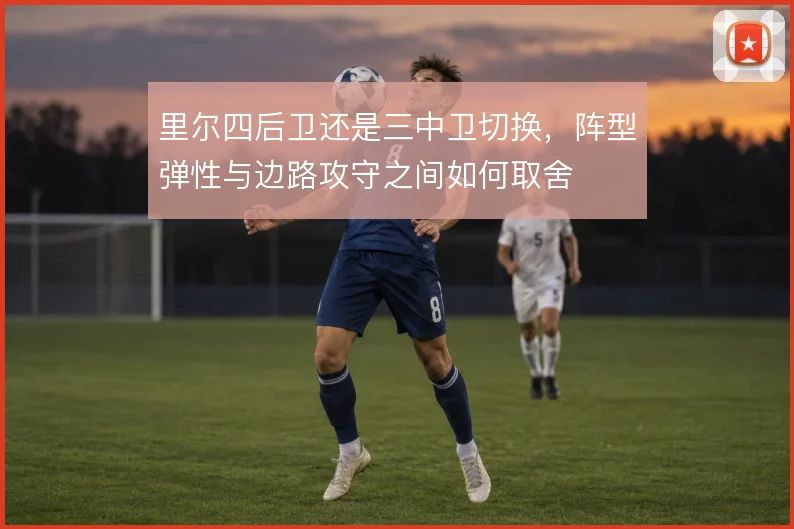 里尔四后卫还是三中卫切换，阵型弹性与边路攻守之间如何取舍