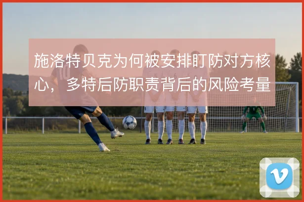 施洛特贝克为何被安排盯防对方核心，多特后防职责背后的风险考量