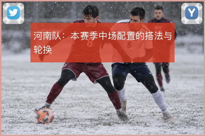 河南队：本赛季中场配置的搭法与轮换