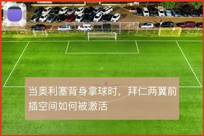 当奥利塞背身拿球时,拜仁两翼前插空间如何被激活